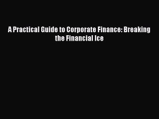 [PDF] A Practical Guide to Corporate Finance: Breaking the Financial Ice Full Online