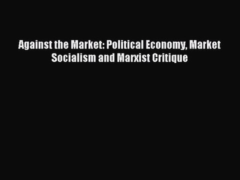 [PDF] Against the Market: Political Economy Market Socialism and Marxist Critique Popular Online