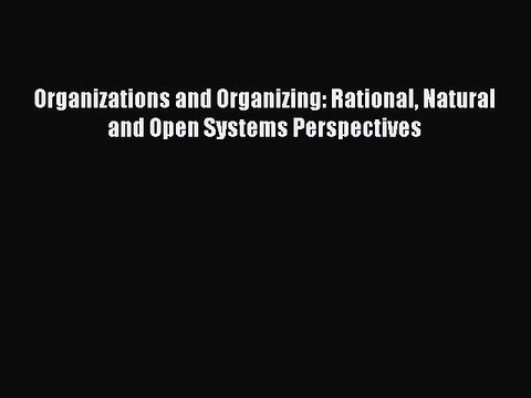 [PDF] Organizations and Organizing: Rational Natural and Open Systems Perspectives Full Colection