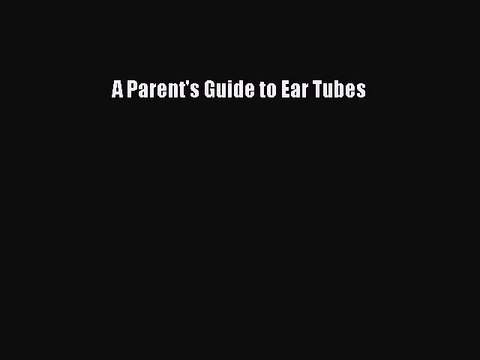 [PDF] A Parent's Guide to Ear Tubes Full Colection