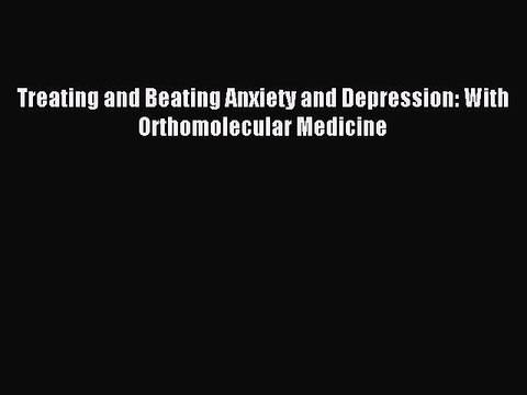 [PDF] Treating and Beating Anxiety and Depression: With Orthomolecular Medicine Full Online