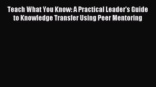 [PDF] Teach What You Know: A Practical Leader's Guide to Knowledge Transfer Using Peer Mentoring