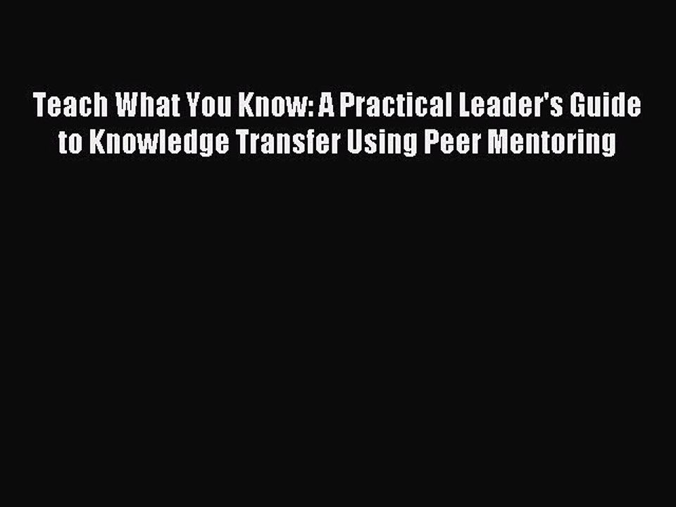 [PDF] Teach What You Know: A Practical Leader's Guide to Knowledge Transfer Using Peer Mentoring