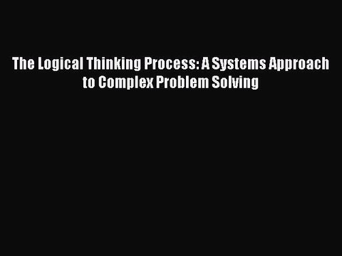 [PDF] The Logical Thinking Process: A Systems Approach to Complex Problem Solving Full Online