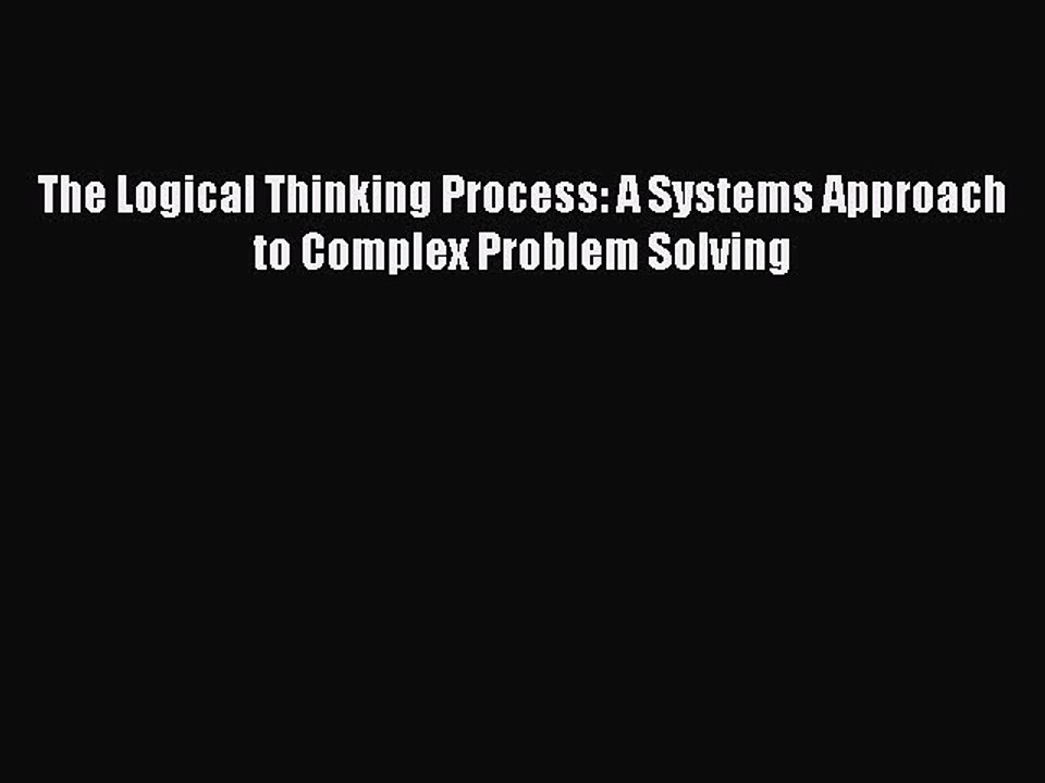 [PDF] The Logical Thinking Process: A Systems Approach to Complex Problem Solving Full Online