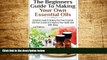 Must Have  The Beginners Guide to Making Your Own Essential Oils: Complete Guide to Making Your