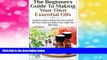 Must Have  The Beginners Guide to Making Your Own Essential Oils: Complete Guide to Making Your