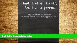READ FREE FULL  Think Like a Teacher, Act Like a Parent: Using the Power of Education to Increase