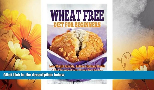 Must Have Wheat Free Diet For Beginners: Lose Weight Quickly, Achieve Optimal Health Feel