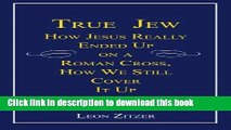 Read True Jew: How Jesus Really Ended Up on a Roman Cross, How We Still Cover It Up  Ebook Free