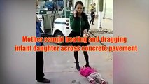 Chinese mother caught beating and dragging infant daughter across concrete pavement