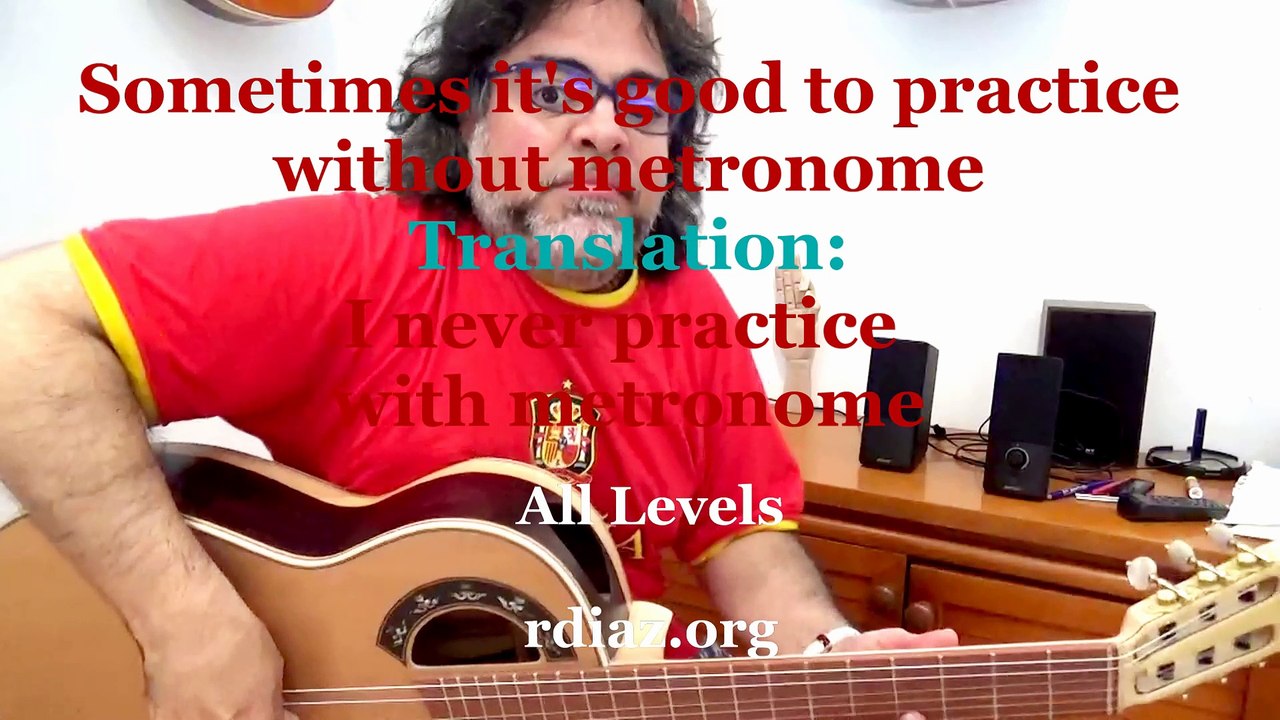"Some times is better to practice without metronome "Translation: I never practice flamenco guitar with metronome.
