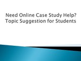 Need Online Case Study Help Topic Suggestion for Students