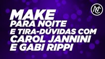 MAKE PARA NOITE E TIRA-DÚVIDAS COM CAROL JANNINI E GABI RIPPI