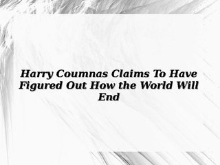 Harry Coumnas Claims To Have Figured Out How the World Will End