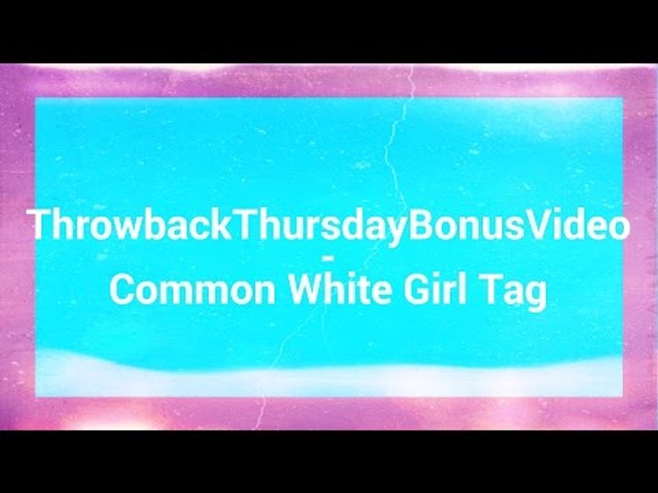 ThrowbackThursdayBonusVideo - Common White Girl Tag