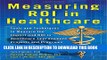Collection Book Measuring ROI in Healthcare: Tools and Techniques to Measure the Impact and ROI in