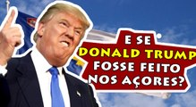 E SE DONALD TRUMP FOSSE FEITO NOS AÇORES?