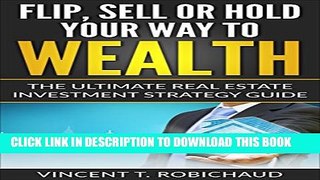 [PDF] FLIP, SELL OR HOLD YOUR WAY TO WEALTH:: The Ultimate Real Estate Investment Strategy Guide.