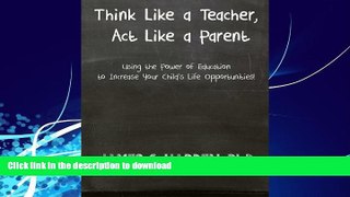 READ BOOK  Think Like a Teacher, Act Like a Parent: Using the Power of Education to Increase Your