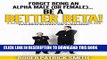 [PDF] Forget being an Alpha Male (or Female)...  Be a Better Beta! (Self Help, Confidence, Self
