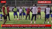 Arda Turan: Trabzonspor Camiasının Sabırlı Olması Gerekiyor