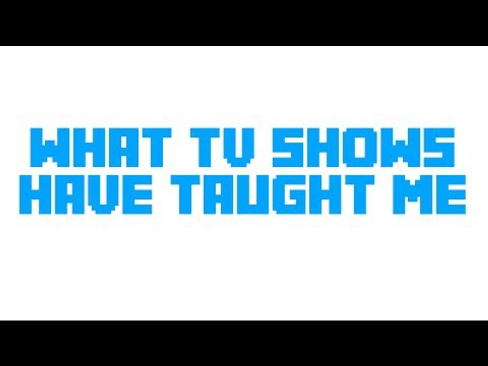 WHAT TV SHOWS HAVE TAUGHT ME