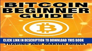 [PDF] Bitcoin Beginner Guide: Everything You Need To Know About Bitcoin Mining, Trading, and