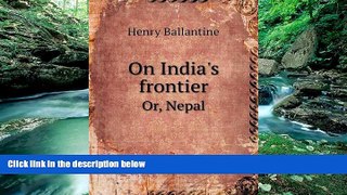 Big Deals  On India s frontier Or, Nepal  Full Ebooks Best Seller