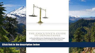 READ FULL  The Executive s Guide to Depositions: A Practical Reference Explaining the Deposition