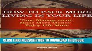 Read Now How to Pack More Living in Your Life: Time Management (Make More Money - Enjoy Life More