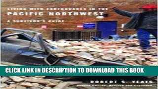 Read Now Living with Earthquakes in the Pacific Northwest: A Survivor s Guide, Second Edition,
