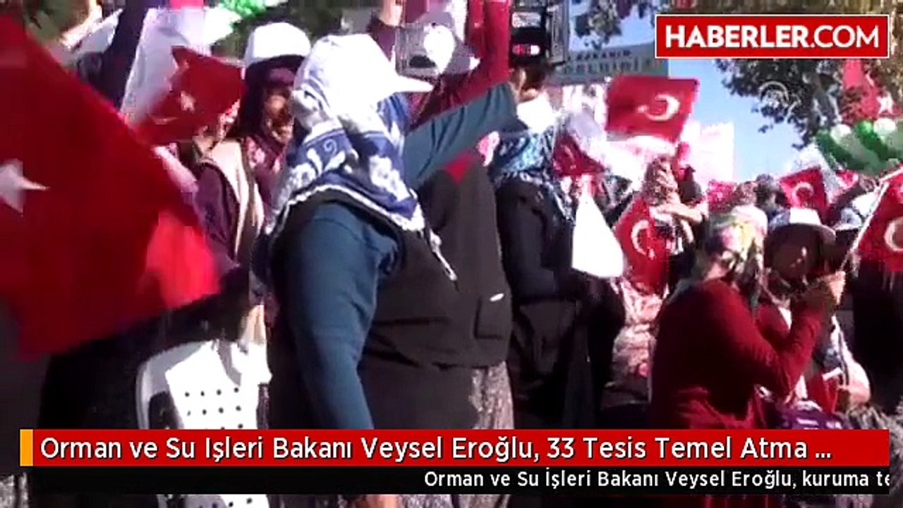 Orman ve Su Işleri Bakanı Veysel Eroğlu, 33 Tesis Temel Atma ve Açılış Törenine Katıldı