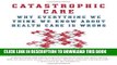 [PDF] Catastrophic Care: Why Everything We Think We Know about Health Care Is Wrong Full Colection