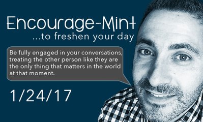 Encourage-Mint ... Be fully engaged in your conversations