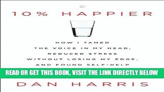 Read Now 10% Happier: How I Tamed the Voice in My Head, Reduced Stress Without Losing My Edge, and