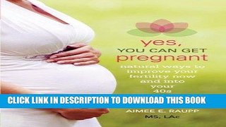 Ebook Yes, You Can Get Pregnant: Natural Ways to Improve Your Fertility Now and into Your 40s Free