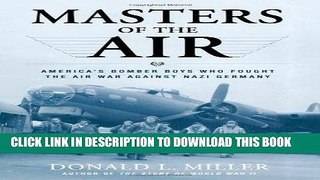 Read Now Masters of the Air: America s Bomber Boys Who Fought the Air War Against Nazi Germany