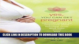 Read Now Yes, You Can Get Pregnant: Natural Ways to Improve Your Fertility Now and into Your 40s