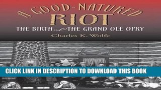 Read Now A Good-Natured Riot: The Birth of the Grand Ole Opry (Co-published with the Country Music