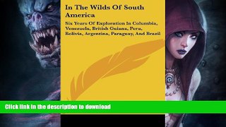GET PDF  In The Wilds Of South America: Six Years Of Exploration In Columbia, Venezuela, British