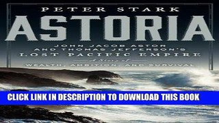 Read Now Astoria: John Jacob Astor and Thomas Jefferson s Lost Pacific Empire: A Story of Wealth,