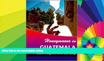 Must Have  Honeymoons In Guatemala: A travel guide of Guatemala, a honeymoon planner and some