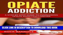 Ebook Opiate Addiction:  A Step by Step Guide to Overcoming Opiate Addiction Forever and Live a