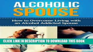 Ebook Alcoholic Spouse: How to Overcome Living with an Alcohol Addicted Spouse (BONUS: Alcoholic