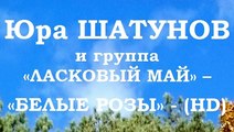 Юра ШАТУНОВ и группа «ЛАСКОВЫЙ МАЙ» – «БЕЛЫЕ РОЗЫ» - (HD)