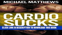 Read Now CARDIO SUCKS: The Simple Science of Losing Fat Fast...Not Muscle (The Build Muscle, Get