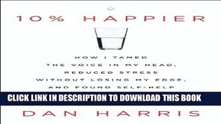 Read Now 10% Happier: How I Tamed the Voice in My Head, Reduced Stress Without Losing My Edge, and