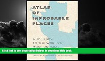 Best book  Atlas of Improbable Places: A Journey to the World s Most Unusual Corners READ ONLINE