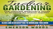 Read Now Indoor Gardening: The Ultimate Beginner s Guide to Growing An Indoor Garden (Indoor